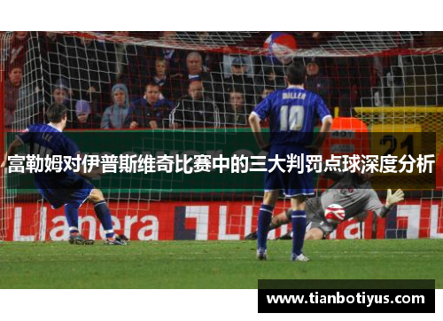 富勒姆对伊普斯维奇比赛中的三大判罚点球深度分析