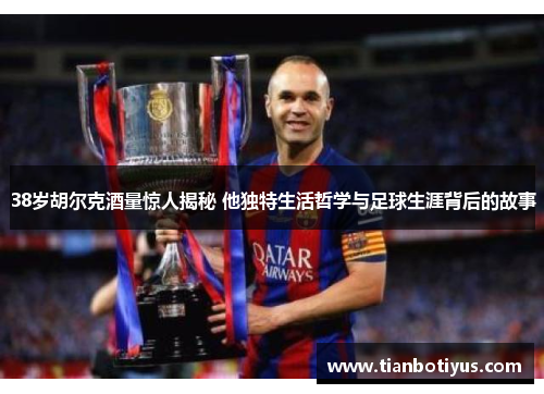 38岁胡尔克酒量惊人揭秘 他独特生活哲学与足球生涯背后的故事