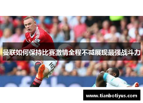 曼联如何保持比赛激情全程不减展现最强战斗力