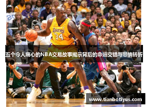 五个令人痛心的NBA交易故事揭示背后的命运交错与悲情转折