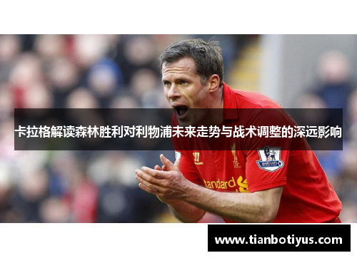 卡拉格解读森林胜利对利物浦未来走势与战术调整的深远影响