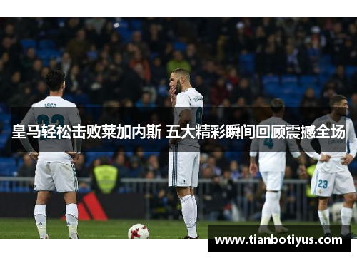 皇马轻松击败莱加内斯 五大精彩瞬间回顾震撼全场