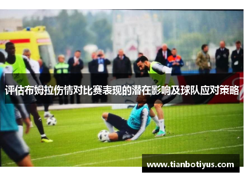 评估布姆拉伤情对比赛表现的潜在影响及球队应对策略