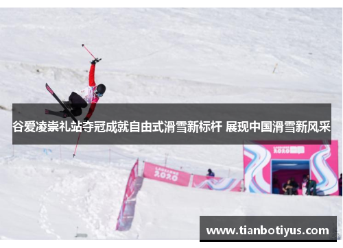 谷爱凌崇礼站夺冠成就自由式滑雪新标杆 展现中国滑雪新风采