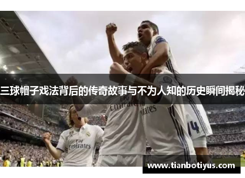 三球帽子戏法背后的传奇故事与不为人知的历史瞬间揭秘