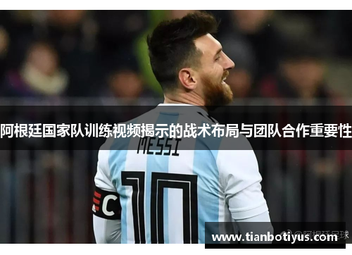 阿根廷国家队训练视频揭示的战术布局与团队合作重要性
