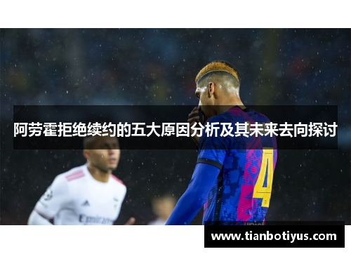 阿劳霍拒绝续约的五大原因分析及其未来去向探讨