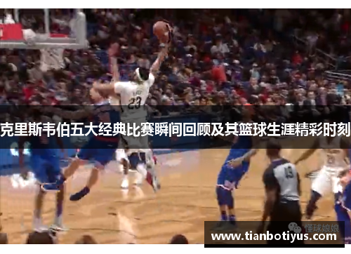 克里斯韦伯五大经典比赛瞬间回顾及其篮球生涯精彩时刻