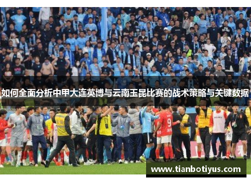 如何全面分析中甲大连英博与云南玉昆比赛的战术策略与关键数据