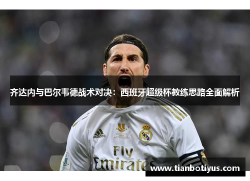 齐达内与巴尔韦德战术对决：西班牙超级杯教练思路全面解析