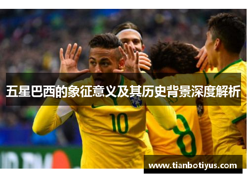五星巴西的象征意义及其历史背景深度解析
