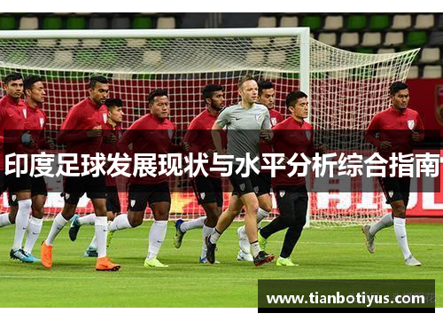 印度足球发展现状与水平分析综合指南