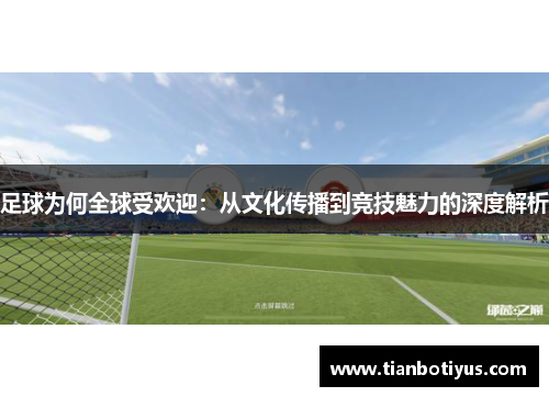 足球为何全球受欢迎：从文化传播到竞技魅力的深度解析