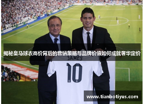 揭秘皇马球衣高价背后的营销策略与品牌价值如何成就奢华定价