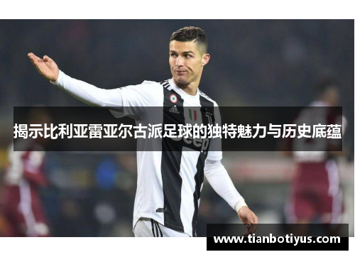 揭示比利亚雷亚尔古派足球的独特魅力与历史底蕴