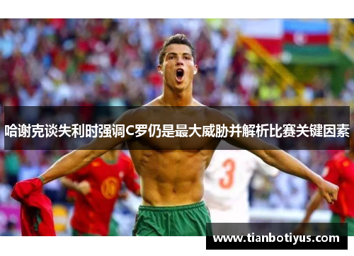 哈谢克谈失利时强调C罗仍是最大威胁并解析比赛关键因素