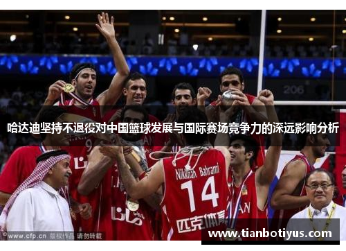 哈达迪坚持不退役对中国篮球发展与国际赛场竞争力的深远影响分析