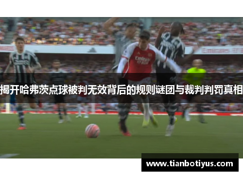 揭开哈弗茨点球被判无效背后的规则谜团与裁判判罚真相