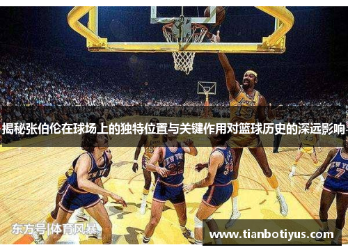 揭秘张伯伦在球场上的独特位置与关键作用对篮球历史的深远影响