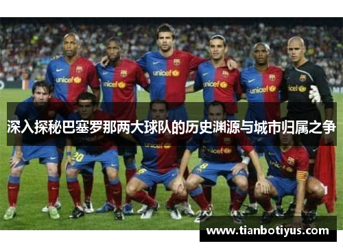 深入探秘巴塞罗那两大球队的历史渊源与城市归属之争